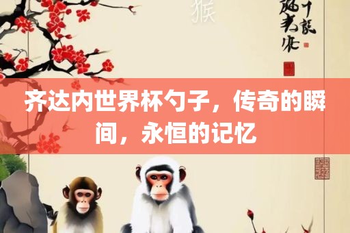 齐达内世界杯勺子，传奇的瞬间，永恒的记忆