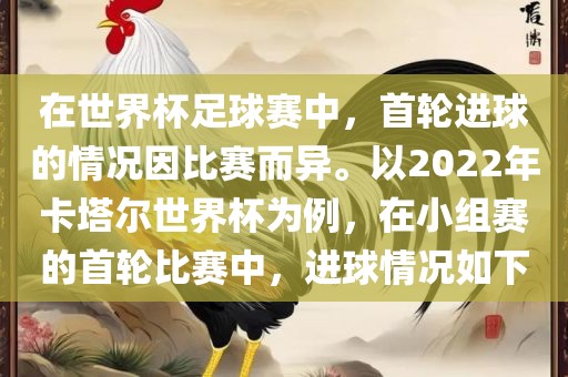 在世界杯足球赛中，首轮进球的情况因比赛而异。以2022年卡塔尔世界杯为例，在小组赛的首轮比赛中，进球情况如下