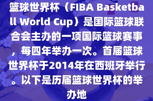 篮球世界杯（FIBA Basketball World Cup）是国际篮球联合会主办的一项国际篮球赛事，每四年举办一次。首届篮球世界杯于2014年在西班牙举行。以下是历届篮球世界杯的举办地