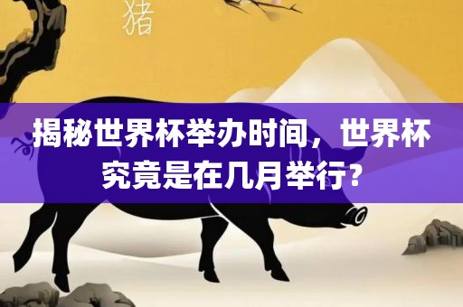 揭秘世界杯举办时间，世界杯究竟是在几月举行？