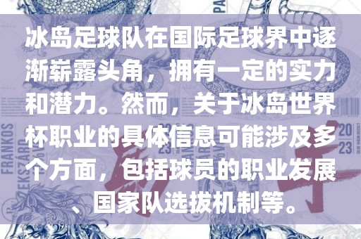 冰岛足球队在国际足球界中逐渐崭露头角，拥有一定的实力和潜力。然而，关于冰岛世界杯职业的具体信息可能涉及多个方面，包括球员的职业发展、国家队选拔机制等。