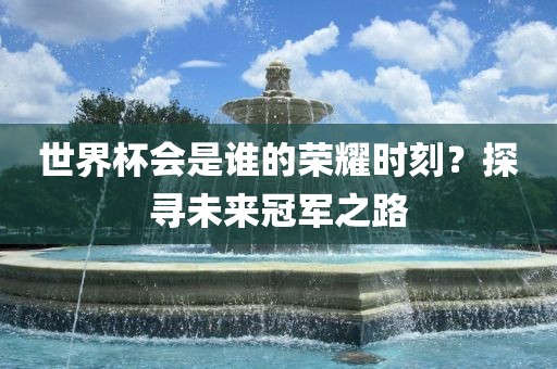 世界杯会是谁的荣耀时刻？眉山市正发家政服务有限公司探寻未来冠军之路