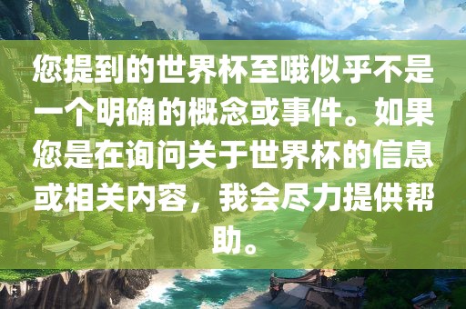 您提到的世界杯至哦似乎不是一个明确的概念或事件。如果您是在询问关于世界杯的信息或相关内容，我会尽力提供帮助。眉山市正发家政服务有限公司