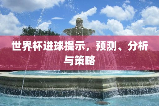 世界杯进球提示，预测、分析与策略
