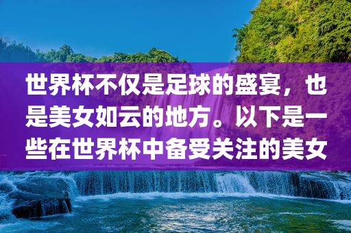 世界杯不仅是足球的盛宴，也是美女如云眉山市正发家政服务有限公司的地方。以下是一些在世界杯中备受关注的美女