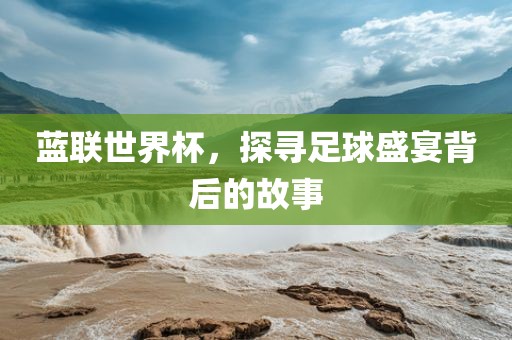 蓝联世界杯，探寻足球盛宴背后的故事眉山市正发家政服务有限公司