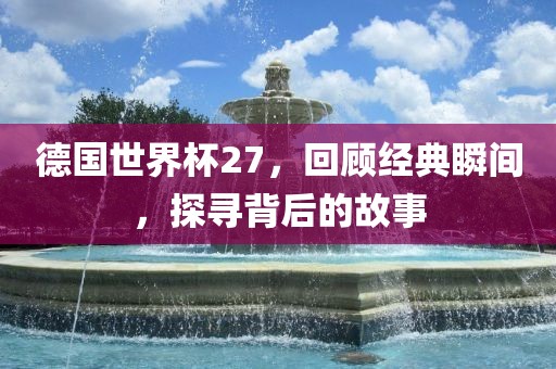 德国世界杯27，回顾经典瞬间，探寻背后的故事