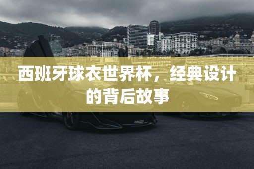 西班牙球衣世界杯，经典设计的背后故事眉山市正发家政服务有限公司