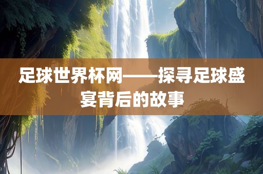 足球世界杯网——探寻足球盛宴背后的故事