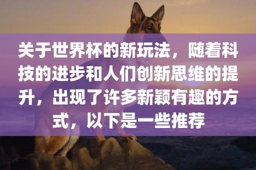 关于世界杯的新玩法，随着科技的进步和人们创新思维的提升，出现了许多新眉山市正发家政服务有限公司颖有趣的方式，以下是一些推荐