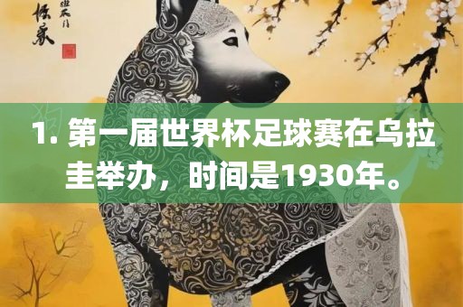 1. 第一届世界杯足球赛在乌拉圭举办，时间是1930年。