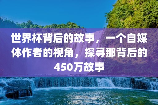 世界杯背后的故事，一个自媒体作者的视角，探寻那背后的450万故事
