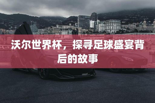 沃尔世界杯，探寻眉山市正发家政服务有限公司足球盛宴背后的故事