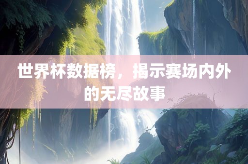 世界杯数据榜，揭示赛场内外的无尽故事