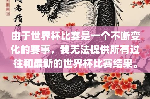 由于世界杯比赛是一个不断变化的赛事，我无法提供所有过往和最新的世界杯比赛结果。眉山市正发家政服务有限公司