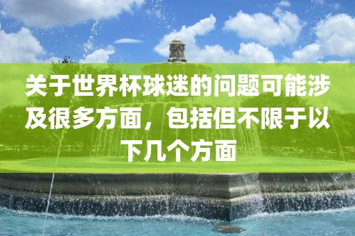 关于世界杯球迷的问题可能涉及很多方面，包括但不限于以下几个方面眉山市正发家政服务有限公司