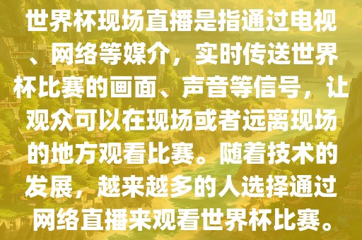 世界杯现场直播是指通过电视、网络等媒介，实时传送世界杯比赛的画面、声音等信号，让观众可以在现场或者远离现场的地方观看比赛。随着技术的发展，越来越多的人选择通过网络直播来观看世界杯比赛。