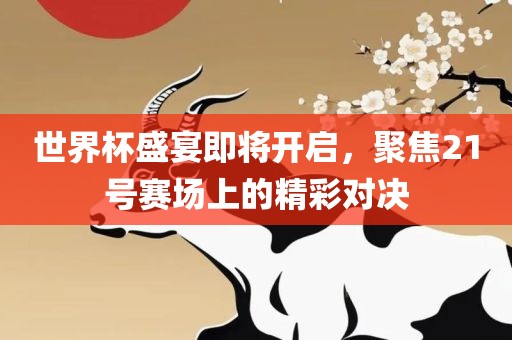 世界杯盛宴即将开启，聚焦21号赛场上的精彩对决