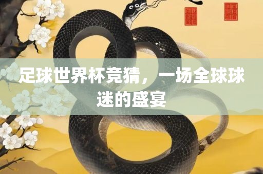 足球世界杯竞猜，一场全球球迷的盛宴眉山市正发家政服务有限公司