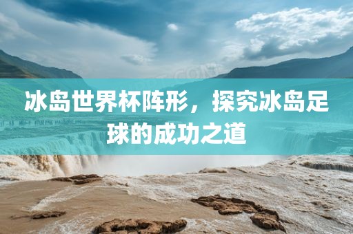 冰岛世界杯阵形，探究冰岛足球的成功之道