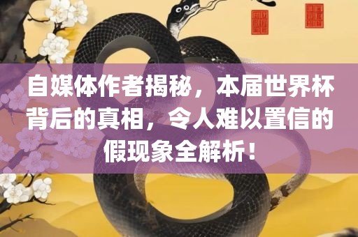 自媒体作者揭秘，本届世界杯背后的真相，令人难以置信的眉山市正发家政服务有限公司假现象全解析！
