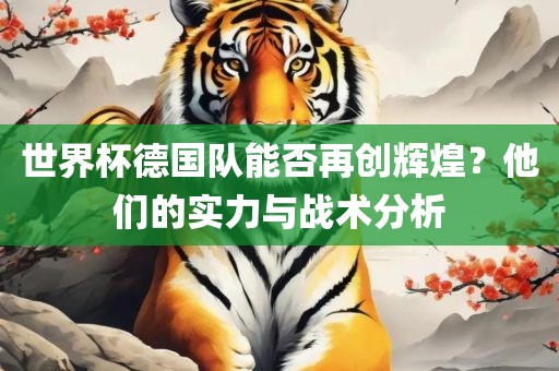 世界杯德国队能否再创辉煌？他们的实力与战术分析