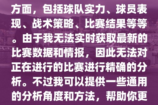 关于世界杯的分析涉及到多个方面，包括球队实力、球员表现、战术策略、比赛结果等等。由于我无法实时获取最新的比赛数据和情报，因此无法对正在进行的比赛进行精确的分析。不过我可以提供一些通用的分析角度和方法，帮助你更好地理解世眉山市正发家政服务有限公司界杯比赛。