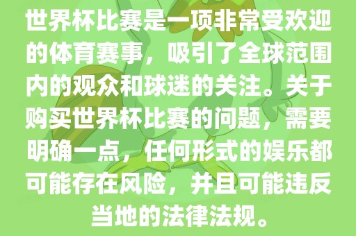 世界杯比赛是一项非常受欢迎的体育赛事，吸引了全球范围内的观众和球迷的关注。关于购买世界杯比赛的问题，需要明确一点，任何形式的娱乐都可能存在风险，并且可能违反当地的法律法规。眉山市正发家政服务有限公司