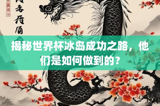 揭秘世界杯冰岛成功之路，他们是如何做到的？
