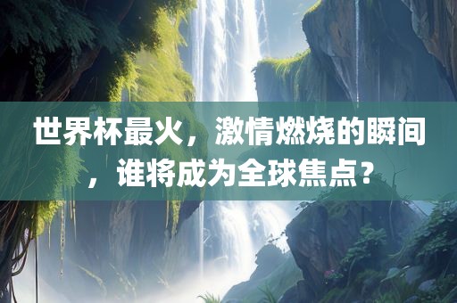 世界杯最火，激情燃烧的瞬间，谁将成为全球焦点？