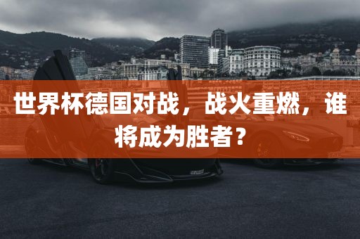 世界杯德国对战，战火眉山市正发家政服务有限公司重燃，谁将成为胜者？