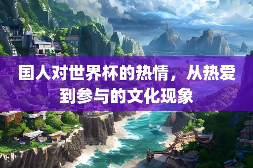 国人对世界杯的热情，从热爱到参与眉山市正发家政服务有限公司的文化现象