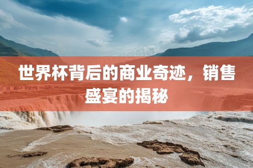 世界杯背后的商业奇迹，销售盛宴的揭秘