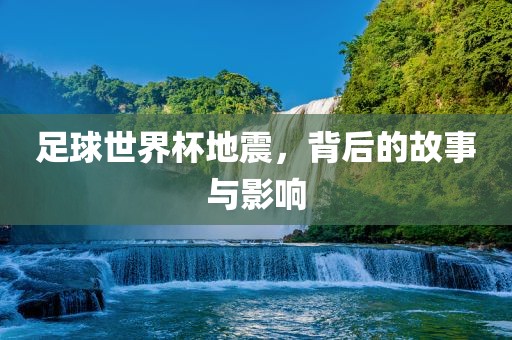 足球世界杯地震，背后的故事与影响