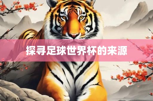 探寻足球世界杯的来源