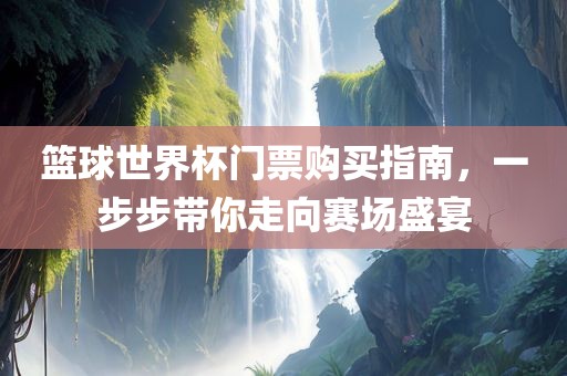 篮球世界杯门票购买指南，一步步带你走向赛场盛宴