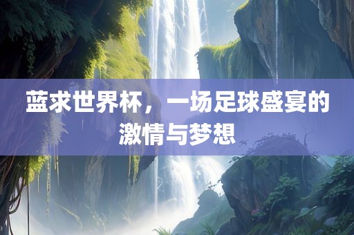蓝求世界杯，一场足球盛宴的激情与梦想