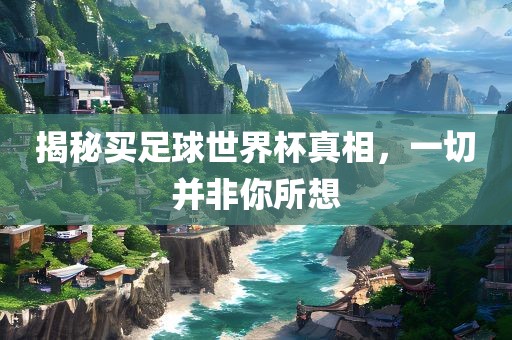 揭秘买足球世界杯真相，一切并非你所想眉山市正发家政服务有限公司