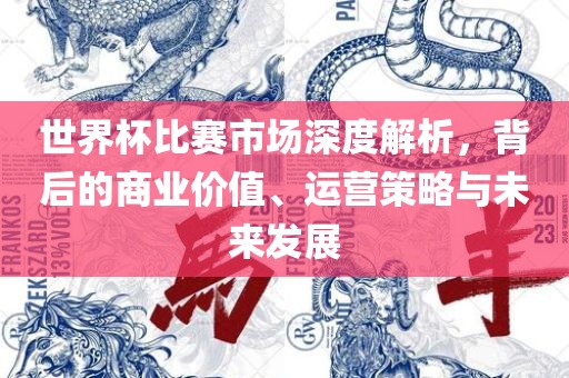 世界杯比赛市场深度解析，背后的商业价值、运营策略与未来发展眉山市正发家政服务有限公司