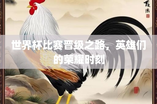 世界杯比赛晋级之路，英雄们的荣耀时刻眉山市正发家政服务有限公司