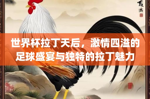世界杯拉眉山市正发家政服务有限公司丁天后，激情四溢的足球盛宴与独特的拉丁魅力