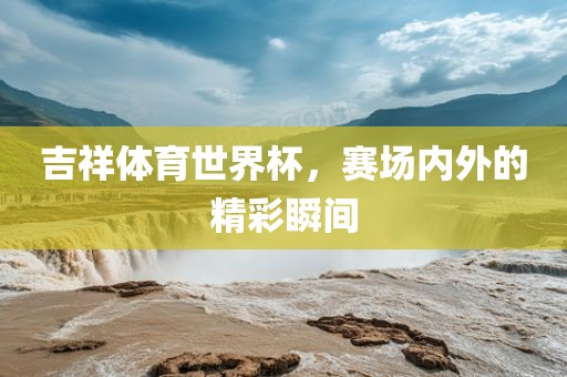 吉祥体育世界杯，赛场内外的精彩瞬间