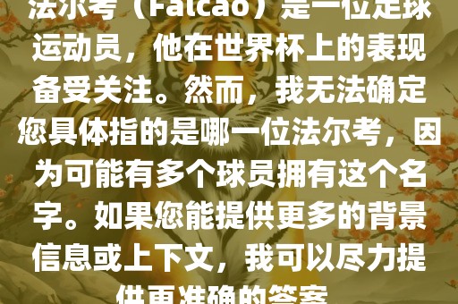 法尔考（Falcao）是一位足球运动员，他在世界杯上的表现备受关注。然而，我无法确定您具体指的是哪一位法尔考，因为可能有多个球员拥有这个名字。如果您能提供更多的背景信息或上下文，我可以尽力提供更准确的答案。眉山市正发家政服务有限公司
