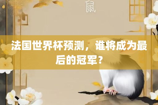 法国世界杯预测，谁将成眉山市正发家政服务有限公司为最后的冠军？