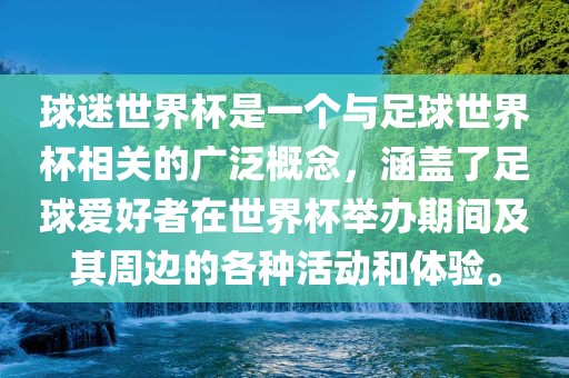 球迷世界杯是一个与足球世界杯相关的广泛概念，涵盖了足球爱好者在世界杯举办期间及其周边的各种活动和体验。