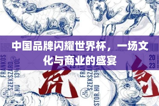 中国品牌闪耀世界杯，一场文化与商业的盛宴眉山市正发家政服务有限公司