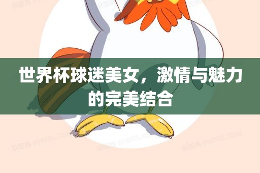 世界杯球迷美女，激情与魅力的完美结合眉山市正发家政服务有限公司