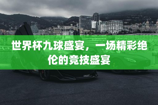 世界杯九球盛宴，一场精彩绝伦的竞技盛宴