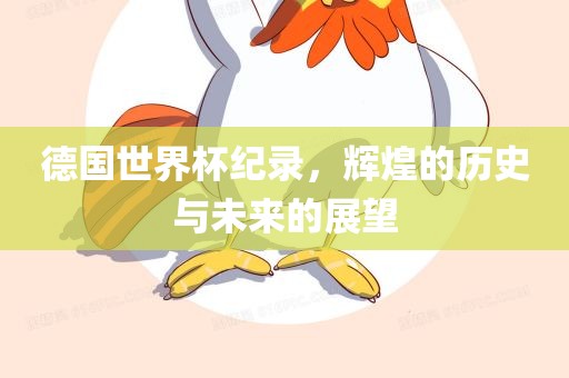 德国世界杯纪录，辉煌的历史与未来的展望