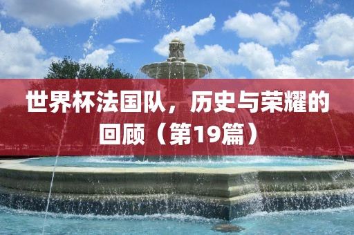 世界杯法国队，历史与荣耀的回顾（第19篇）